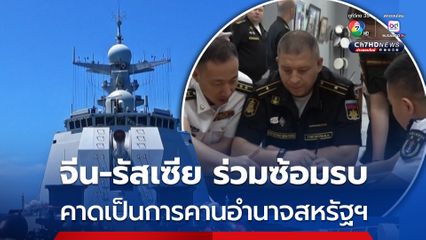 จีน - รัสเซีย ร่วมกันซ้อมรบปฏิบัติการทางทะเล เพื่อกระชับความสัมพันธ์-คาดเป็นคานอำนาจสหรัฐฯ 