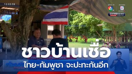 ชาวบ้านเชื่อ ไทย-กัมพูชา จะปะทะกันอีก