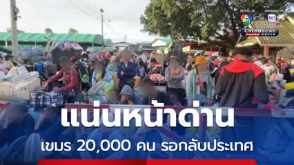 แน่นหน้าด่าน เขมร 20,000 คน รอกลับประเทศ