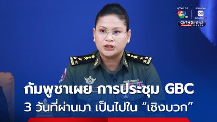 กัมพูชา เผย การประชุม GBC ใน 3 วันที่ผ่านมา เป็นไปใน “เชิงบวก” 