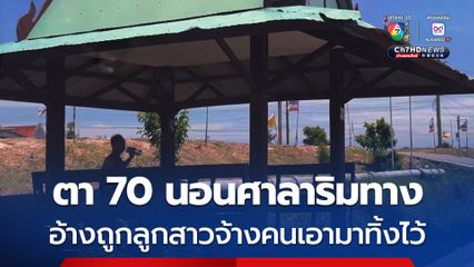 ตาวัย 70 อ้างถูกลูกสาวจ้างคนเอามาทิ้งไว้ที่ศาลาริมทาง ด้านตำรวจไม่ปักใจเชื่อเร่งติดต่อญาติ