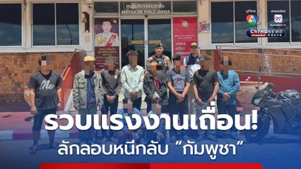 แรงงานเถื่อนกัมพูชา 9 คน ลอบข้ามแดนกลับบ้าน อ้างญาติห่วงเหตุไม่สงบขอให้กลับด่วน ตำรวจรวบทันที 9 คน