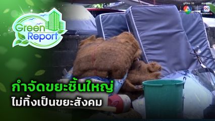 Green Report : กำจัดขยะชิ้นใหญ่ ไม่ทิ้งเป็นขยะสังคม