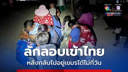 กลุ่มเขมรลักลอบเข้าไทยหลังกลับไปอยู่ประเทศตัวเองได้ไม่กี่วัน