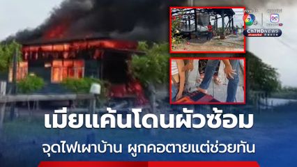 เมียสุดแค้นโดนผัวซ้อม จุดไฟเผาบ้านวอด ก่อนไปผูกคอตาย แต่มีคนมาเห็นช่วยไว้ทัน