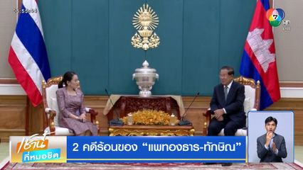 2 คดีร้อนของ แพทองธาร-ทักษิณ