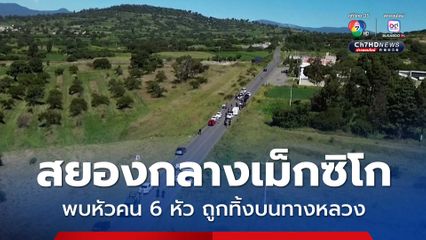 สยองกลางเม็กซิโก พบหัวคน 6 หัว ถูกทิ้งบนทางหลวง
