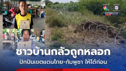ชาวบ้านกลัวถูกหลอก วอนปักปันเขตแดนไทย-กัมพูชา จ.สระแก้ว ให้ชัดเจนมั่นคง ก่อนออกโฉนดที่ดิน 