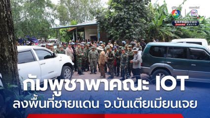 กัมพูชาพาคณะ IOT ลงพื้นที่ชายแดน จ.บันเตียเมียนเจย ติดกับ จ.สระแก้ว