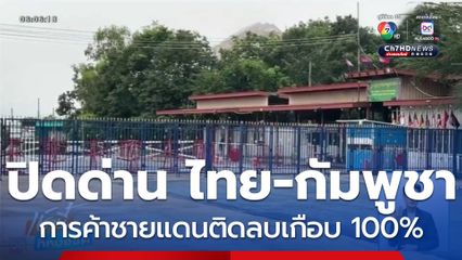 ปิดด่าน ไทย-กัมพูชา การค้าชายแดนติดลบเกือบ 100%