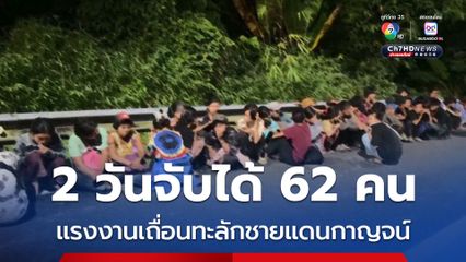2 วันจับได้ 62 คน แรงงานเถื่อนทะลักชายแดนกาญจน์