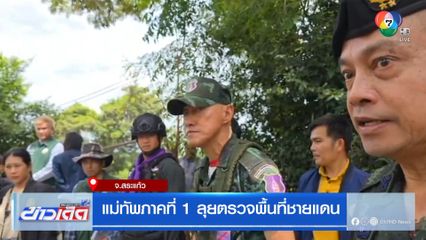 แม่ทัพภาคที่ 1 ลุยตรวจพื้นที่ชายแดน จ.สระแก้ว