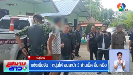 แจ้งเพื่อจับ ! หนุ่มใต้ขนยาบ้า 3 ล้านเม็ด ขึ้นเหนือ จ.สุโขทัย