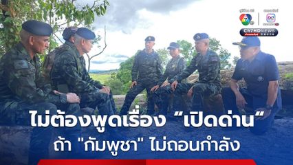 “เสธ.ทหาร” ลั่น “ไทย” ไม่เคยรุกรานใคร ถ้า “กัมพูชา” ไม่ถอนกำลัง ไม่ต้องมาพูดเรื่องเปิดด่าน ไม่มีประโยชน์