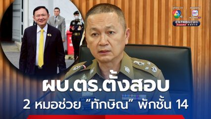 บิ๊กหวาน เผย ผบ.ตร.ตั้งสอบข้อเท็จจริง หมอช่วย “ทักษิณ” พัก รพ.ตำรวจ ชั้น 14