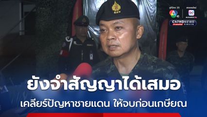 แม่ทัพภาค 2 เผย ยังจำสัญญาที่ให้ไว้กับประชาชนได้ ว่าจะเคลียร์ปัญหาชายแดนไทย-กัมพูชา ให้จบก่อนเกษียณ