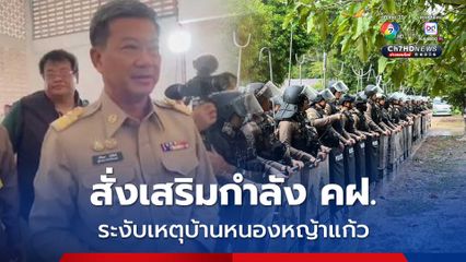 ผู้ว่าฯสระแก้ว สั่งเสริมกำลัง คฝ. ควบคุมเหตุบ้านหนองหญ้าแก้ว