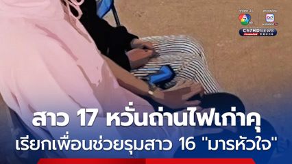 สาว 17 หึงสะท้านโลก หวั่นถ่านไฟเก่าคุ โทรสั่งเพื่อนมาช่วยรุมกระทืบมารหัวใจ แล้วถ่ายคลิปโพสต์ลงโซเชียลประจาน