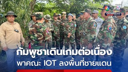 กัมพูชาเดินเกมต่อเนื่อง นำคณะ IOT ลงพื้นที่ จ.บ็อนเตียย์เมียนเจ็ย ฝั่งตรงข้ามบ้านหนองจาน จ.สระแก้ว