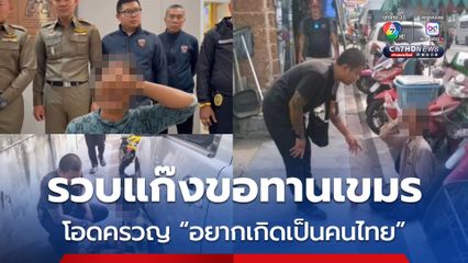 ลุยกวาดล้างแก๊งขอทานเขมร โอดครวญ "ถ้าเลือกได้อยากเกิดเป็นคนไทย"
