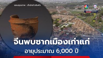 จีนพบ 'ซากเมืองยุคก่อนประวัติศาสตร์' เก่าแก่ 6,000 ปี