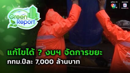 Green Report : แก้ไขได้ ? งบฯ จัดการขยะ กทม.ปีละ 7,000 ล้านบาท