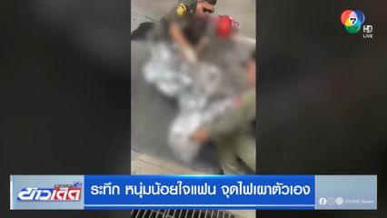 ระทึก หนุ่มน้อยใจแฟน จุดไฟเผาตัวเอง