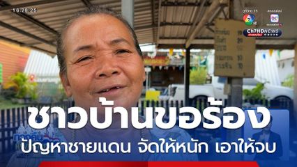 ชาวบ้านชายแดน อยากให้แม่ทัพคนใหม่ จัดให้หนัก เอาให้จบ