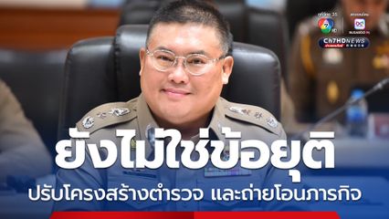 ตร. แจง กระแสปรับโครงสร้างหน่วยงาน และถ่ายโอนภารกิจ ยังไม่ใช่ข้อยุติ