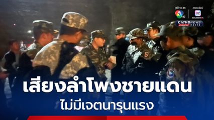 เสียงลำโพงชายแดน ไม่มีเจตนารุนแรง  สะท้อนคนไทยไม่พอใจ ปมกัมพูชารุกพื้นที่