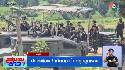 ปะทะเดือด ! เมียนมา ไทยถูกลูกหลง จ.ตาก