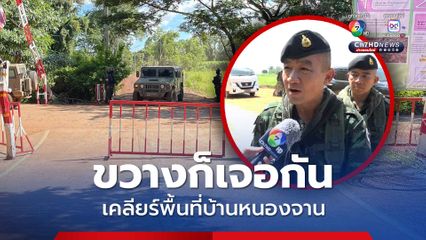 ผบ.ฉก.อรัญประเทศ เร่งเคลียร์พื้นที่บ้านหนองจาน ถ้าเขมรขวางก็เจอกัน