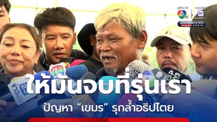 ประกาศกร้าว ! ให้มันจบที่รุ่นเรา ปัญหาเขมรรุกล้ำแผ่นดินไทย