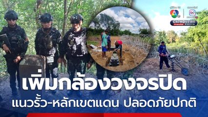กกล.บูรพา ตรวจเข้มชายแดนเพิ่มกล้องวงจรปิด แนวรั้ว-หลักเขตอยู่ครบ