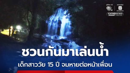 ชวนกันมาเล่นน้ำ เด็กสาววัย 15 ปี จมหายต่อหน้าเพื่อน