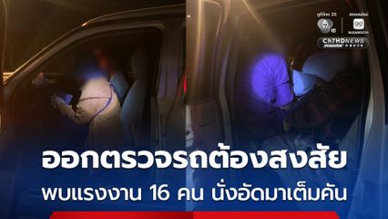 ตำรวจสอบสวนกลาง ออกตรวจรถต้องสงสัย พบ 16 แรงงานเถื่อน นั่งอัดกันมาเต็มคัน
