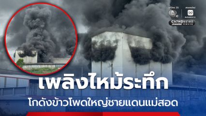 เพลิงไหม้ระทึก โกดังข้าวโพดขนาดใหญ่ชายแดนแม่สอด