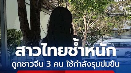 สาวไทยช้ำหนัก ถูกชาวจีน 3 คน ใช้กำลังรุมข่มขืน
