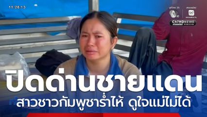 ปิดด่านชายแดน สาวชาวกัมพูชาร่ำไห้ ดูใจแม่ไม่ได้
