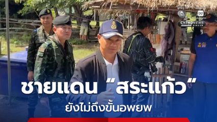 ผู้ว่าฯ สระแก้ว เยี่ยมชาวบ้านหนองหญ้าแก้ว ย้ำยังไม่มีคำสั่งให้อพยพ