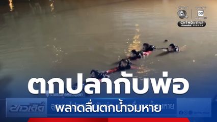 ลูกชายไปตกปลากับพ่อ พลาดลื่นตกน้ำจมหาย