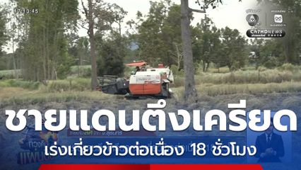 ชายแดนตึงเครียด เร่งเกี่ยวข้าวต่อเนื่อง 18 ชั่วโมง