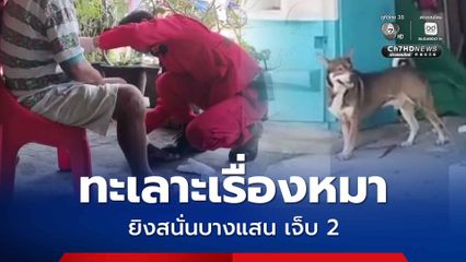 ทะเลาะเรื่องหมาเห่าจะไล่กัด ยิงสนั่นเจ็บ 2 คน