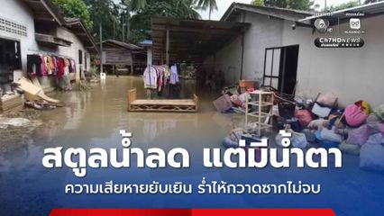 สตูลน้ำลด แต่มีน้ำตา ความเสียหายยับเยิน ชาวบ้านร่ำไห้กวาดซากไม่จบ