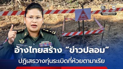 กัมพูชา โวย ฝ่ายไทยสร้างข่าวปลอม ยืนยันไม่ได้วางทุ่นระเบิดในพื้นที่ห้วยตามาเรีย-ทหารกัมพูชาไม่ได้ยินเสียงอะไรเลย 