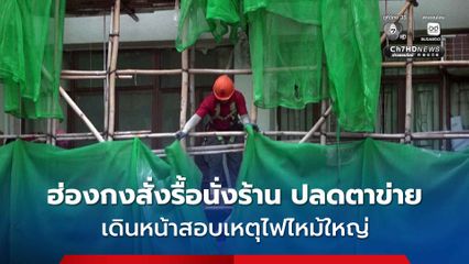 ฮ่องกงสั่งรื้อนั่งร้าน ปลดตาข่ายเขียว เดินหน้าสอบสวนเหตุไฟไหม้ใหญ่