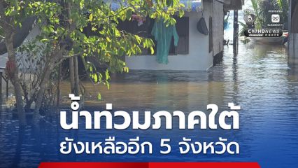 อัปเดต! น้ำท่วมภาคใต้ ยังเหลืออีก 5 จังหวัดสุราษฎร์ธานี นครศรีธรรมราช ตรัง พัทลุง สงขลา