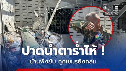 ปาดน้ำตาร่ำไห้ ! บ้านพังทั้งหลัง ประณามเขมร ไร้มนุษยธรรม