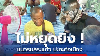 ไม่หยุดยิง ! แนวรบสระแก้ว ปะทะต่อเนื่อง จ.สระแก้ว