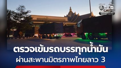 ตรวจเข้มรถบรรทุกน้ำมัน ผ่านพรมแดนสะพานมิตรภาพไทยลาว 3 จ.นครพนม